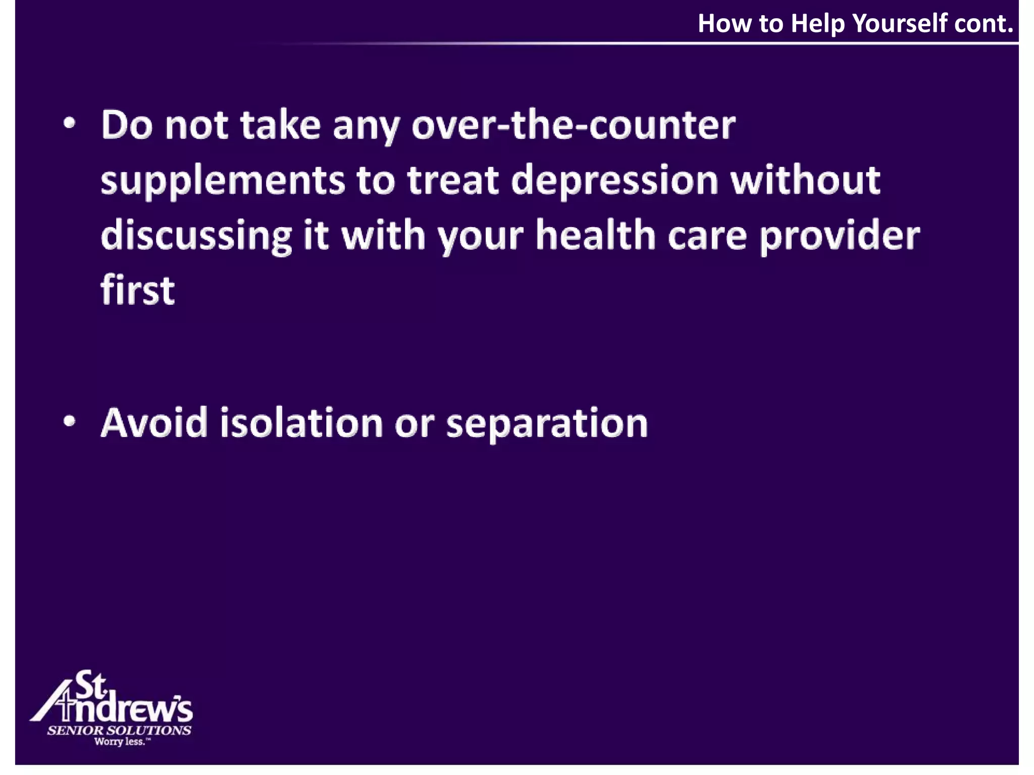  How to Help Yourself cont.Do not take any over-the-counter supplements to treat depression without discussing it with your health care provider firstAvoid isolation or separation