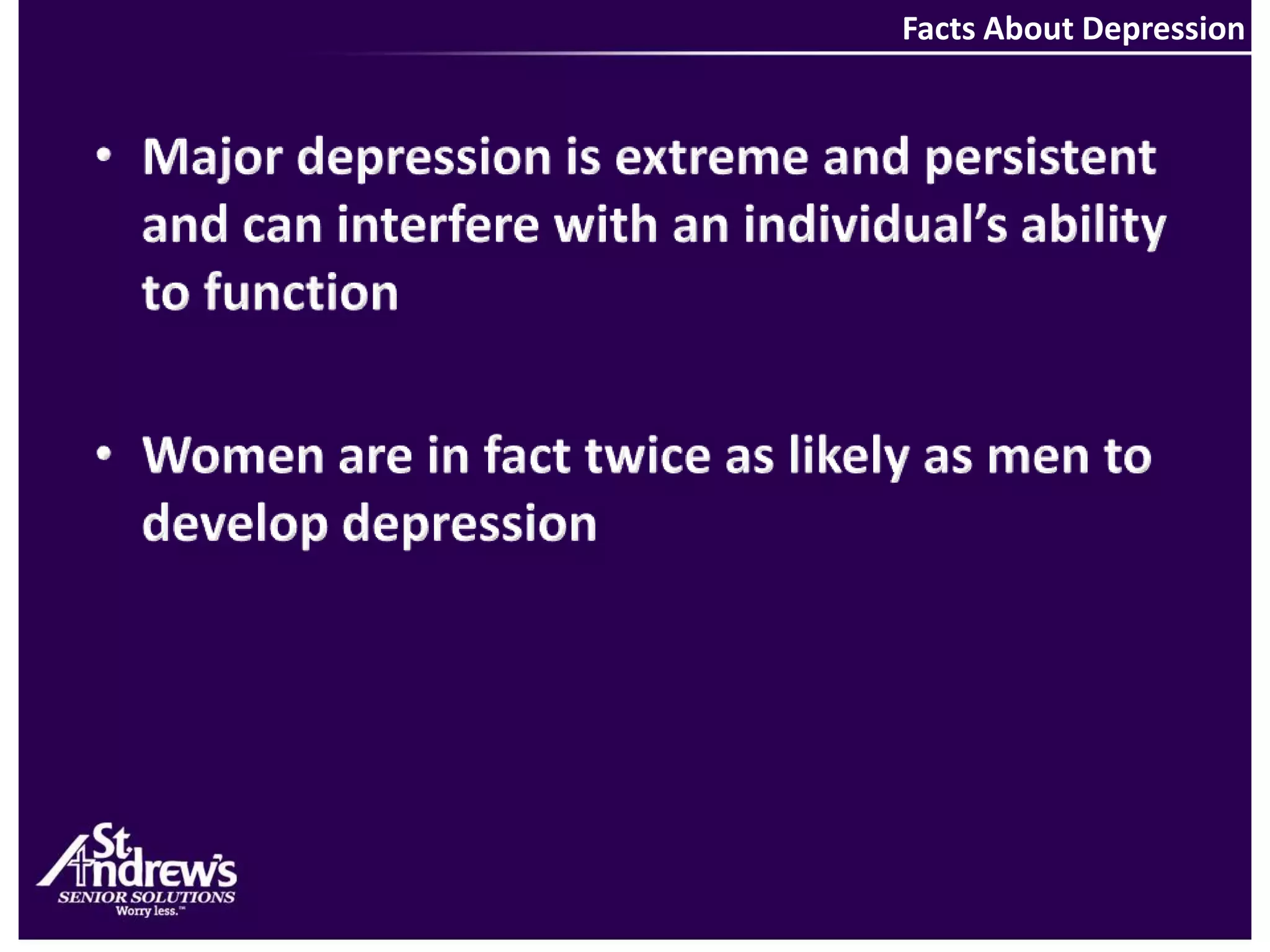 Facts About DepressionMajor depression is extreme and persistent and can interfere with an individual’s ability to functionWomen are in fact twice as likely as men to develop depression 