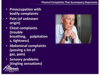 Physical Complaints That Accompany DepressionPreoccupation with bodily complaintsPain (of unknown origin)Chest complaints (trouble breathing,    palpitations, tightness)Abdominal complaints (passing a lot of gas, pain)Sensory problems (tingling sensations)