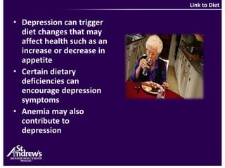 Link to Diet Depression can trigger diet changes that may affect health such as an increase or decrease in appetiteCertain dietary deficiencies can encourage depression symptomsAnemia may also contribute to depression