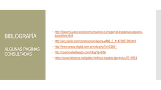 BIBLOGRAFÍA
ALGUNAS PÁGINAS
CONSULTADAS
 http://disseny.ivace.es/es/comunicacion-e-imagen/el-espacio/el-espacio-
expositivo.html
 http://arq.clarin.com/construccion/Agora-ARQ_0_1147085769.html
 http://www.areas-digital.com.ar/nota.php?id=22891
 http://pasionretaildesign.com/blog/?p=816
 https://www.behance.net/gallery/without-newton-electrolux/2316974
 