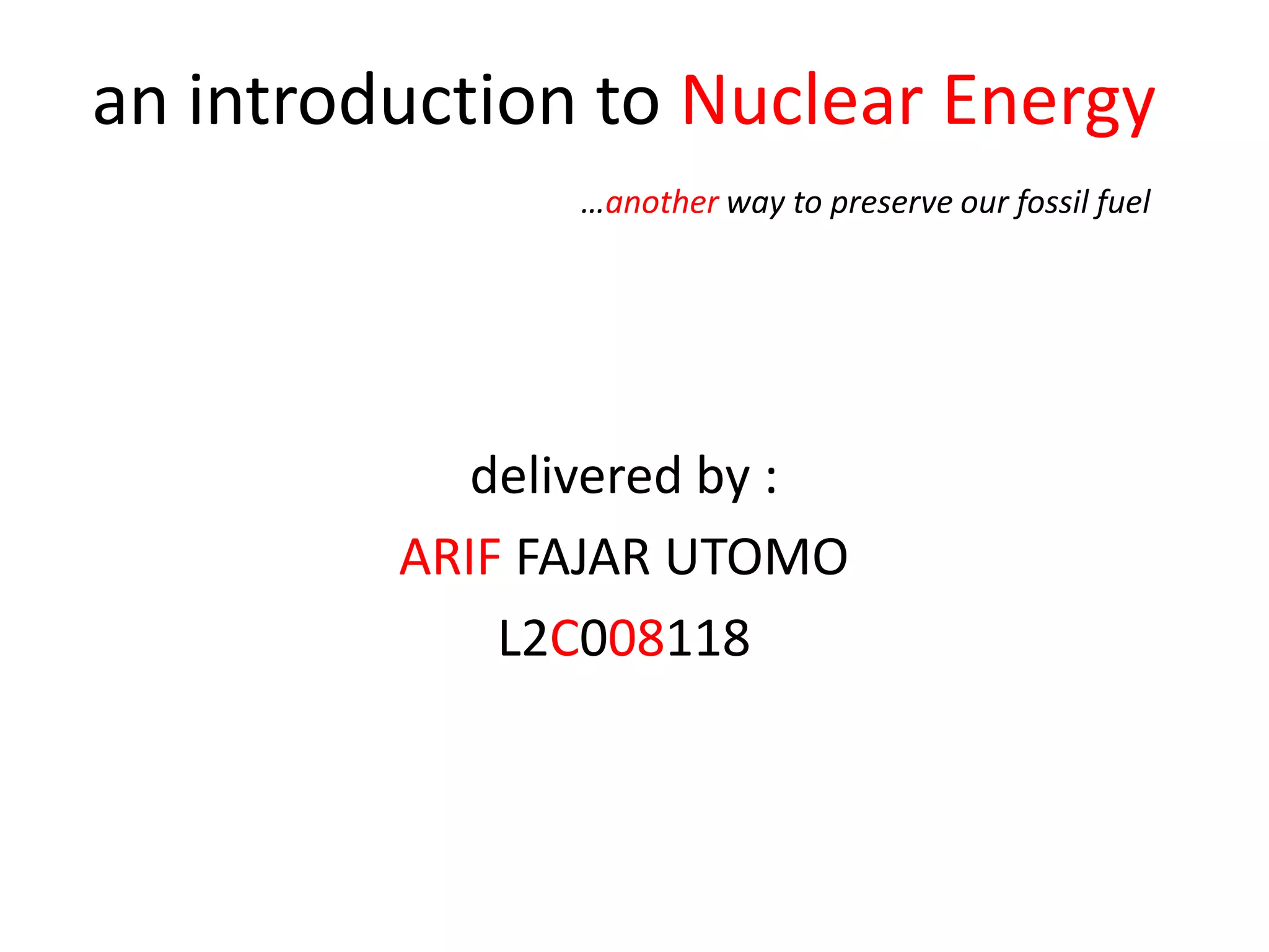 an introduction to Nuclear Energy
…another way to preserve our fossil fuel
delivered by :
ARIF FAJAR UTOMO
L2C008118