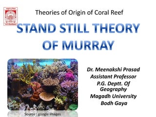 Dr. Meenakshi Prasad
Assistant Professor
P.G. Deptt. Of
Geography
Magadh University
Bodh Gaya
Theories of Origin of Coral Reef
Source : google images
 