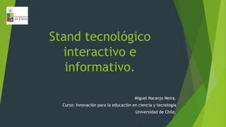 Stand tecnológico
interactivo e
informativo.
Miguel Naranjo Neira.
Curso: Innovación para la educación en ciencia y tecnología
Universidad de Chile.
 