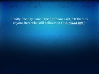 Finally, the day came. The professor said, &quot; If there is anyone here who still believes in God,  stand up!&quot; 