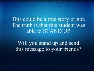Thiscould be a true story or not. The truth is that this student was able to STAND UP  Will you stand up and send thismessage to your friends? 