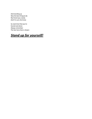 And standing up
Was the best thing to do
My friend was a bully
And I’m sure she knew

So next time that you’re
Scared and alone
Always remember
The fact here that is shown:


Stand up for yourself!
 