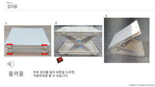 ⓒSaebyeol Yu. Saebyeol’s PowerPoint
Part 3,
결과물
출력물 추후 모터를 달아 버튼을 누르면,
작동하게끔 할 수 있습니다.
1 2
3
 