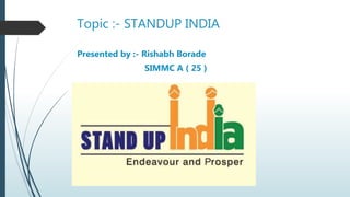 Topic :- STANDUP INDIA
Presented by :- Rishabh Borade
SIMMC A ( 25 )
 