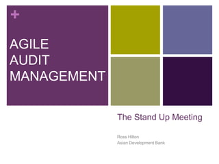 +
The Stand Up Meeting
Ross Hilton
Asian Development Bank
AGILE
AUDIT
MANAGEMENT
 