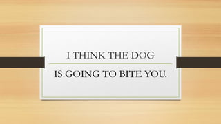 I THINK THE DOG
IS GOING TO BITE YOU.
 