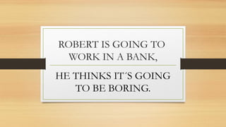 ROBERT IS GOING TO
WORK IN A BANK,
HE THINKS IT´S GOING
TO BE BORING.
 