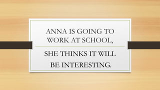ANNA IS GOING TO
WORK AT SCHOOL,
SHE THINKS IT WILL
BE INTERESTING.
 