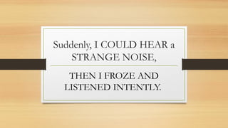 Suddenly, I COULD HEAR a
STRANGE NOISE,
THEN I FROZE AND
LISTENED INTENTLY.
 