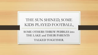 THE SUN SHINED, SOME
KIDS PLAYED FOOTBALL,
SOME OTHERS THREW PEBBLES into
THE LAKE and THEIR PARENTS
TALKED TOGETHER.
 