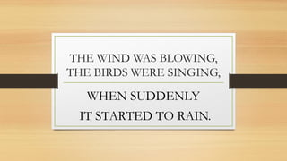 THE WIND WAS BLOWING,
THE BIRDS WERE SINGING,
WHEN SUDDENLY
IT STARTED TO RAIN.
 