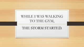 WHILE I WAS WALKING
TO THE GYM,
THE STORM STARTED.
 
