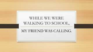 WHILE WE WERE
WALKING TO SCHOOL,
MY FRIEND WAS CALLING.
 