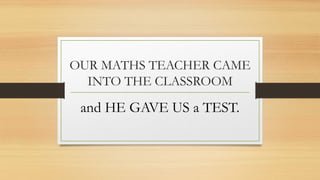 OUR MATHS TEACHER CAME
INTO THE CLASSROOM
and HE GAVE US a TEST.
 