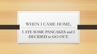 WHEN I CAME HOME,
I ATE SOME PANCAKES and I
DECIDED to GO OUT.
 
