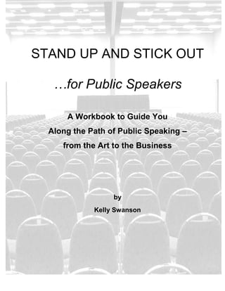 STAND UP AND STICK OUT
…for Public Speakers
A Workbook to Guide You
Along the Path of Public Speaking –
from the Art to the Business

by
Kelly Swanson

 