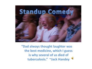 Standup Comedy “Dad always thought laughter was the best medicine, which I guess is why several of us died of tuberculosis.”  ~Jack Handey 