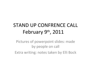 STAND UP CONFRENCE CALL February 9 th , 2011 Pictures of powerpoint slides: made by people on call Extra writing: notes taken by Elli Bock 