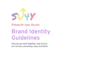 StandUp for Youth
Brand Identity
Guidelines
How we can work together, stay true to
our mission, and always stay consistent
 