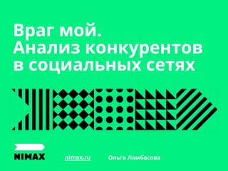 nimax.ru
Враг мой:
Анализ конкурентов
в социальных сетях
Ольга Ламбасова
 