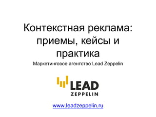 Контекстная реклама:
приемы, кейсы и
практика
Маркетинговое агентство Lead Zeppelin
www.leadzeppelin.ru
 