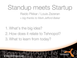 Standup meets Startup
         Raido Pikkar / Louis Zezeran
                                    
         + big thanks to Mark Jefford-Baker
                                          

1. What’s the big idea?
2. How does it relate to Tehnopol?
3. What to learn from today?
 