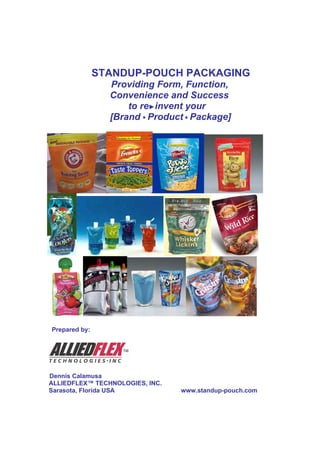 STANDUP-POUCH PACKAGING
                 Providing Form, Function,
                 Convenience and Success
                     to re►invent your
                 [Brand ▪ Product ▪ Package]




Prepared by:




Dennis Calamusa
ALLIEDFLEX™ TECHNOLOGIES, INC.
Sarasota, Florida USA            www.standup-pouch.com
 