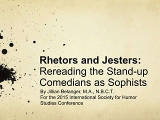 Rhetors and Jesters:
Rereading the Stand-up
Comedians as Sophists
By Jillian Belanger, M.A., N.B.C.T.
For the 2015 International Society for Humor
Studies Conference
 