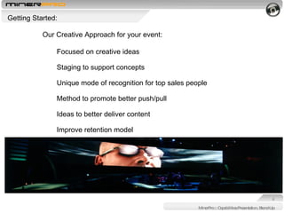 MinerPro :: Capabilities Presentation, Stand-Up Getting Started: Our Creative Approach for your event: Focused on creative ideas Staging to support concepts  Unique mode of recognition for top sales people  Method to promote better push/pull Ideas to better deliver content Improve retention model  