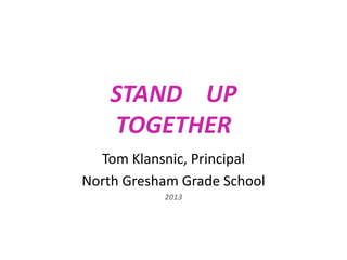 STAND UP
TOGETHER
Tom Klansnic, Principal
North Gresham Grade School
2013
 