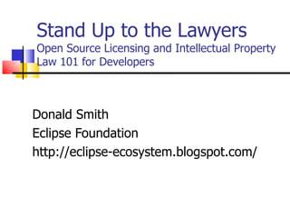 Stand Up to the Lawyers
Open Source Licensing and Intellectual Property
Law 101 for Developers



Donald Smith
Eclipse Foundation
http://eclipse-ecosystem.blogspot.com/
 