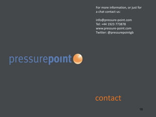 contact
18
For more information, or just for
a chat contact us:
info@pressure-point.com
Tel: +44 1923 773878
www.pressure-point.com
Twitter: @pressurepointgb
 