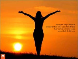 Divulgar o Parque Botânico
apresentando-o como uma alternativa de
          lazer e entretenimento para a
               comunidade de São Luís.
 