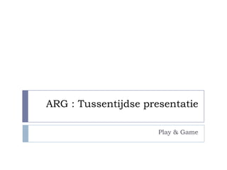 ARG : Tussentijdse presentatie

                      Play & Game
 