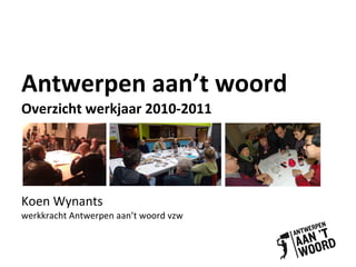 Antwerpen aan’t woord Overzicht werkjaar 2010-2011 Koen Wynants werkkracht Antwerpen aan’t woord vzw 