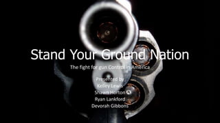 Stand Your Ground Nation
The fight for gun Control in America
Presented by
Kelley Lewis
Shawn Horton
Ryan Lankford
Devorah Gibbons

 