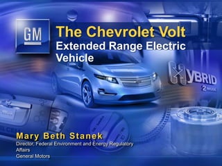 The Chevrolet Volt  Extended Range Electric Vehicle Mary Beth Stanek Director, Federal Environment and Energy Regulatory Affairs General Motors 