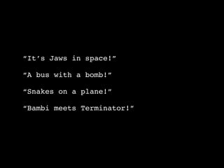 “It’s Jaws in space!”

“A bus with a bomb!”

“Snakes on a plane!”

“Bambi meets Terminator!”
 