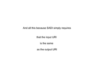 And all this because SADI simply requires<br />that the input URI <br />is the same <br />as the output URI<br />