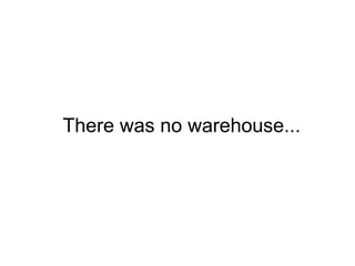 There was no warehouse...<br />