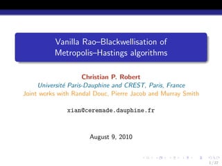 Vanilla Rao–Blackwellisation of
          Metropolis–Hastings algorithms

                     Christian P. Robert
     Universit´ Paris-Dauphine and CREST, Paris, France
              e
Joint works with Randal Douc, Pierre Jacob and Murray Smith

              xian@ceremade.dauphine.fr



                      August 9, 2010


                                                              1 / 22
 