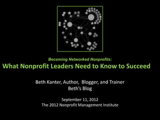 Becoming Networked Nonprofits:
What Nonprofit Leaders Need to Know to Succeed in
           Age of Connectedness
          Beth Kanter, Author, Blogger, and Trainer
                         Beth’s Blog

                      September 11, 2012
            The 2012 Nonprofit Management Institute
 