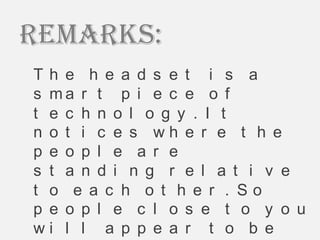 Remarks:
Th e h e a d s e t i s a
s ma r t p i e c e o f
t e c h n o l o g y . I t
n o t i c e s wh e r e t h e
p e o p l e a r e
s t a n d i n g r e l a t i v e
t o e a c h o t h e r . So
p e o p l e c l o s e t o y o u
wi l l a p p e a r t o b e
 
