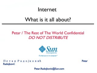 Internet
                          What is it all about?

        Petar / The Rest of The World Confidential
                  DO NOT DISTRIBUTE




Петар Радојковић                                         Petar
Radojković
Stanford, US July 19th 2008   Petar.Radojkovic@Sun.com
                                   1
 