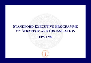 STANDFORD EXECUTIVE PROGRAMME 
ON STRATEGY AND ORGANISATION 
EPSO ‘98 
 